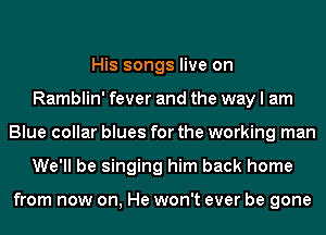 His songs live on
Ramblin' fever and the way I am
Blue collar blues for the working man
We'll be singing him back home

from now on, He won't ever be gone