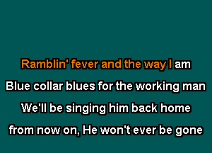 Ramblin' fever and the way I am
Blue collar blues for the working man
We'll be singing him back home

from now on, He won't ever be gone