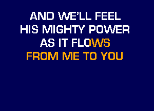 AND WE'LL FEEL
HIS MIGHTY POWER
AS IT FLOWS
FROM ME TO YOU