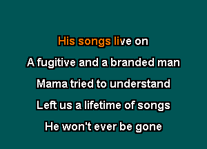 His songs live on
A fugitive and a branded man

Mama tried to understand

Left us a lifetime of songs

He won't ever be gone