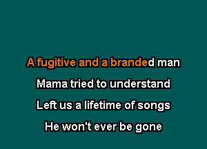 A fugitive and a branded man

Mama tried to understand

Left us a lifetime of songs

He won't ever be gone