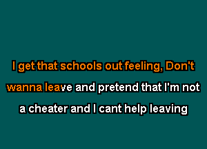 I get that schools out feeling, Don't
wanna leave and pretend that I'm not

a cheater and I cant help leaving