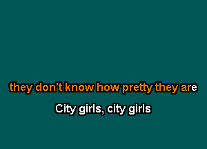 they don't know how pretty they are
City girls, city girls