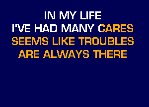 IN MY LIFE
I'VE HAD MANY CARES
SEEMS LIKE TROUBLES
ARE ALWAYS THERE