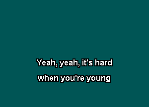 Yeah, yeah, it's hard

when you're young