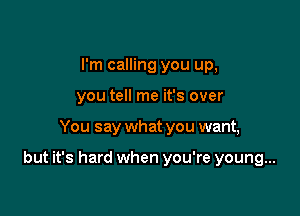I'm calling you up,
you tell me it's over

You say what you want,

but it's hard when you're young...