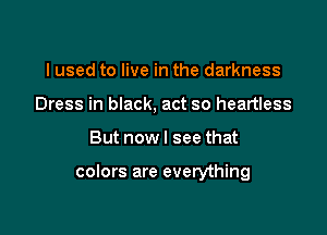 I used to live in the darkness
Dress in black, act so heartless

But now I see that

colors are everything
