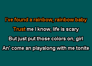 We found a rainbow, rainbow baby
Trust me I know, life is scary
Butjust put those colors on, girl

An' come an playalong with me tonite