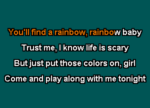 You'll find a rainbow, rainbow baby
Trust me, I know life is scary
Butjust put those colors on, girl

Come and play along with me tonight