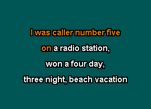 I was caller number five
on a radio station,

won a four day,

three night. beach vacation