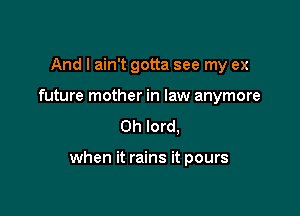 And I ain't gotta see my ex
future mother in law anymore

Oh lord.

when it rains it pours