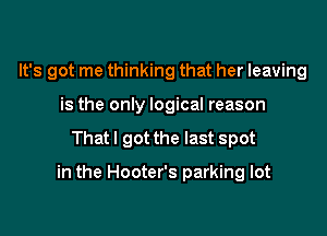 It's got me thinking that her leaving
is the only logical reason

That I got the last spot

in the Hooter's parking lot