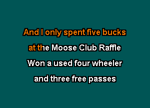 And I only spent five bucks
at the Moose Club Raffle

Won a used four wheeler

and three free passes