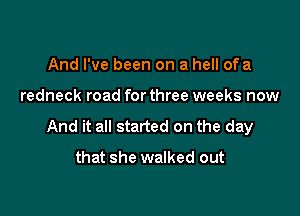 And I've been on a hell ofa

redneck road forthree weeks now

And it all started on the day

that she walked out