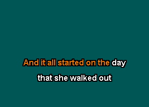 And it all started on the day

that she walked out