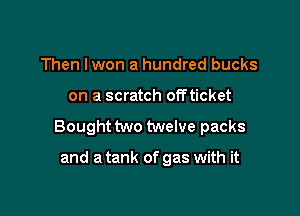 Then lwon a hundred bucks

on a scratch offticket

Bought two twelve packs

and a tank of gas with it