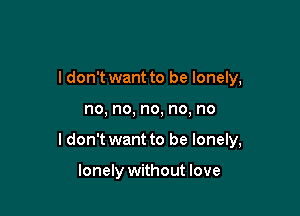 I don't want to be lonely,

no, no, no, no, no

ldon't want to be lonely,

lonely without love