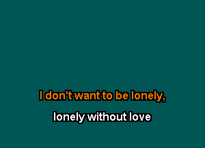 ldon't want to be lonely,

lonely without love