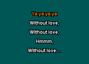 Yayayaya

Without love,
Without love,
Hmmm,

vvnhoutloveuu