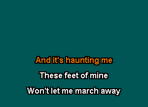 And it's haunting me

These feet of mine

Won't let me march away