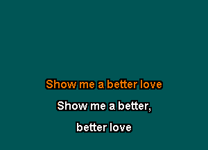 Show me a better love

Show me a better,

better love