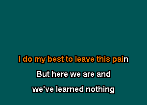 I do my best to leave this pain

But here we are and

we've learned nothing