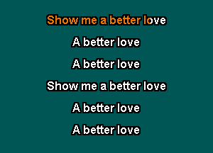Show me a better love

A better love

A better love
Show me a better love

A better love

A better love