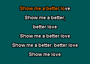 Show me a better love
Show me a better,
better love

Show me a better love

Show me a better, better love

Show me love