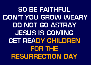 80 BE FAITHFUL
DON'T YOU GROW WEARY
DO NOT GO ASTRAY
JESUS IS COMING
GET READY CHILDREN
FOR THE
RESURRECTION DAY