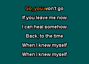 Go, you won't go
lfyou leave me now
I can heal somehow

Back, to the time

When I knew myself

When I knew myself