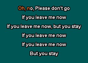 Oh, no, Please don't go

Ifyou leave me now

Ifyou leave me now, but you stay

Ifyou leave me now
Ifyou leave me now

But you stay