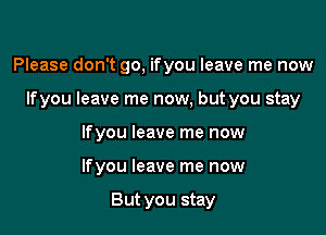 Please don't go, ifyou leave me now

Ifyou leave me now, but you stay

Ifyou leave me now
Ifyou leave me now

But you stay