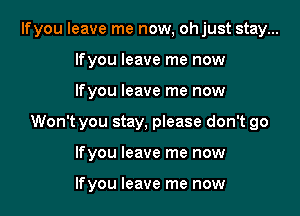 lfyou leave me now, ohjust stay...
lfyou leave me now

lfyou leave me now

Won't you stay, please don't go

lfyou leave me now

lfyou leave me now