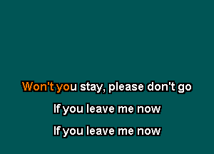 Won't you stay, please don't go

lfyou leave me now

lfyou leave me now