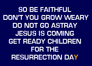 80 BE FAITHFUL
DON'T YOU GROW WEARY
DO NOT GO ASTRAY
JESUS IS COMING
GET READY CHILDREN
FOR THE
RESURRECTION DAY