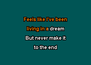 Feels like I've been

living in a dream

But never make it
to the end