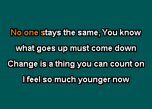 No one stays the same, You know
what goes up must come down
Change is a thing you can count on

I feel so much younger now