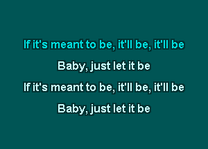 If it's meant to be, it'll be, it'll be
Baby, just let it be

If it's meant to be. it'll be, it'll be
Baby. just let it be