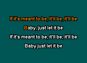 If it's meant to be, it'll be, it'll be
Baby, just let it be

If it's meant to be. it'll be, it'll be
Babyjust let it be