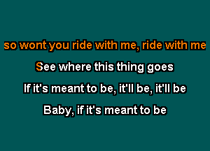 so wont you ride with me, ride with me

See where this thing goes

If it's meant to be. it'll be, it'll be
Baby, if it's meant to be