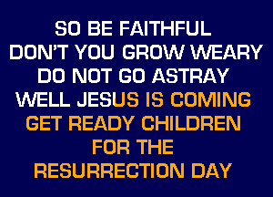 80 BE FAITHFUL
DON'T YOU GROW WEARY
DO NOT GO ASTRAY
WELL JESUS IS COMING
GET READY CHILDREN
FOR THE
RESURRECTION DAY