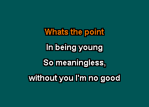 Whats the point
In being young

80 meaningless,

without you I'm no good