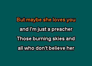But maybe she loves you

and I'mjust a preacher

Those burning skies and

all who don't believe her