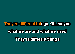 They're different things, 0h, maybe

what we are and what we need

They're different things