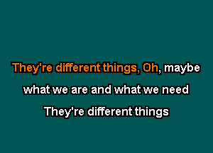 They're different things, 0h, maybe

what we are and what we need

They're different things