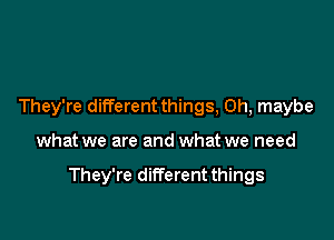 They're different things, 0h, maybe

what we are and what we need

They're different things