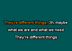 They're different things, 0h, maybe

what we are and what we need

They're different things