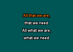 All that we are,

that we need

All what we are,

what we need