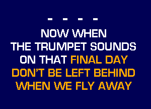 NOW WHEN
THE TRUMPET SOUNDS
ON THAT FINAL DAY
DON'T BE LEFT BEHIND
WHEN WE FLY AWAY