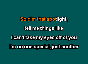 So dim that spotlight,
tell me things like

I can't take my eyes off of you

I'm no one special,just another